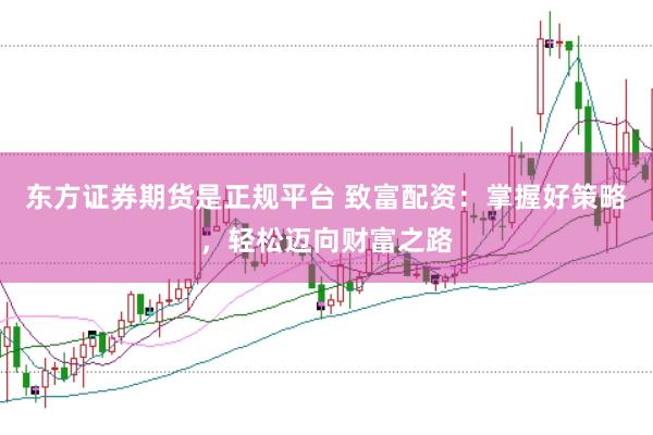 东方证券期货是正规平台 致富配资：掌握好策略，轻松迈向财富之路