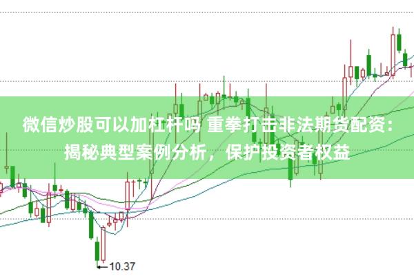 微信炒股可以加杠杆吗 重拳打击非法期货配资：揭秘典型案例分析，保护投资者权益