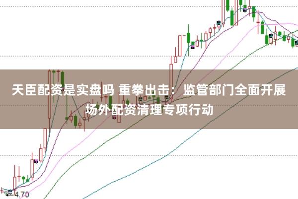 天臣配资是实盘吗 重拳出击：监管部门全面开展场外配资清理专项行动