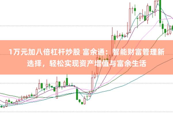 1万元加八倍杠杆炒股 富余通：智能财富管理新选择，轻松实现资产增值与富余生活