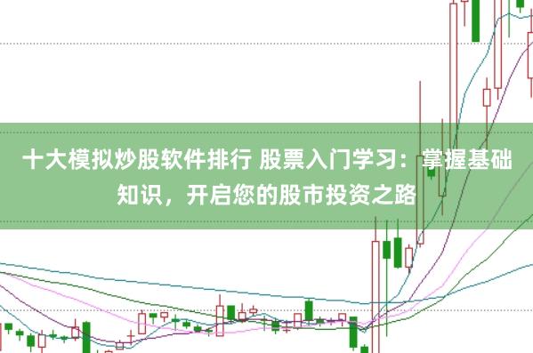 十大模拟炒股软件排行 股票入门学习：掌握基础知识，开启您的股市投资之路