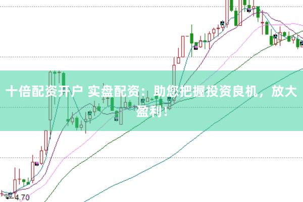 十倍配资开户 实盘配资：助您把握投资良机，放大盈利！