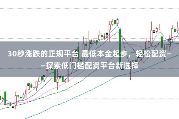 30秒涨跌的正规平台 最低本金起步，轻松配资——探索低门槛配资平台新选择