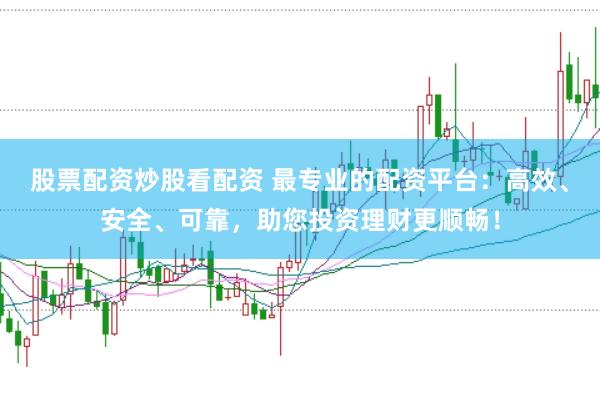 股票配资炒股看配资 最专业的配资平台：高效、安全、可靠，助您投资理财更顺畅！