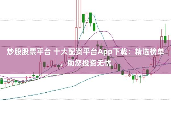 炒股股票平台 十大配资平台App下载：精选榜单，助您投资无忧
