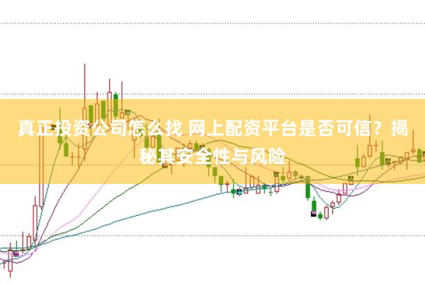 真正投资公司怎么找 网上配资平台是否可信？揭秘其安全性与风险