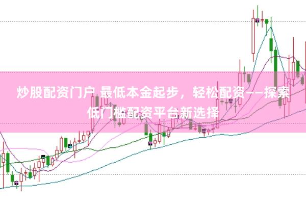 炒股配资门户 最低本金起步，轻松配资——探索低门槛配资平台新选择