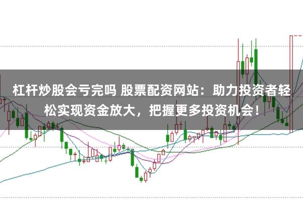 杠杆炒股会亏完吗 股票配资网站：助力投资者轻松实现资金放大，把握更多投资机会！