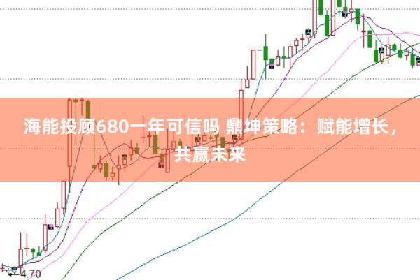 海能投顾680一年可信吗 鼎坤策略：赋能增长，共赢未来