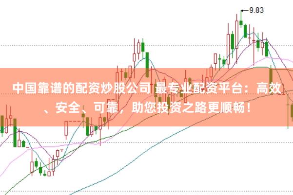 中国靠谱的配资炒股公司 最专业配资平台：高效、安全、可靠，助您投资之路更顺畅！
