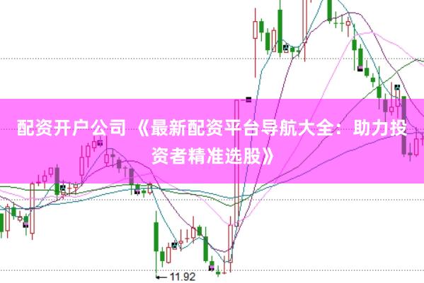 配资开户公司 《最新配资平台导航大全：助力投资者精准选股》