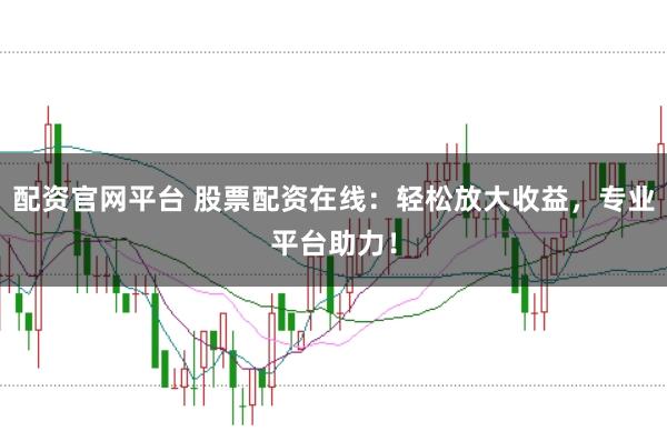 配资官网平台 股票配资在线：轻松放大收益，专业平台助力！