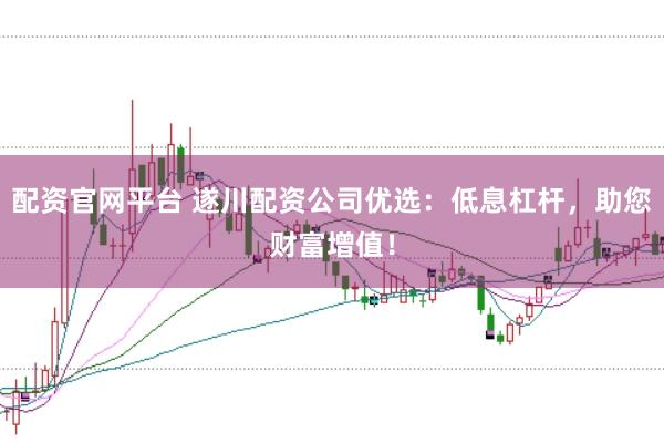配资官网平台 遂川配资公司优选：低息杠杆，助您财富增值！