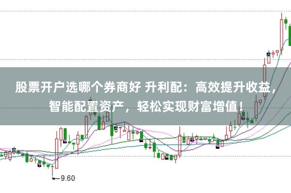 股票开户选哪个券商好 升利配：高效提升收益，智能配置资产，轻松实现财富增值！