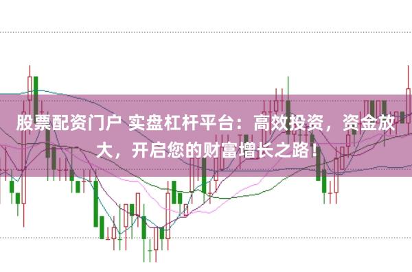 股票配资门户 实盘杠杆平台：高效投资，资金放大，开启您的财富增长之路！