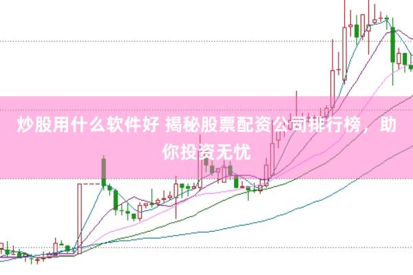 炒股用什么软件好 揭秘股票配资公司排行榜，助你投资无忧