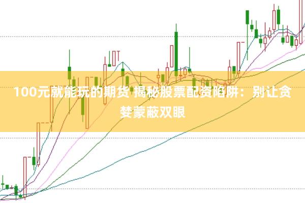 100元就能玩的期货 揭秘股票配资陷阱：别让贪婪蒙蔽双眼