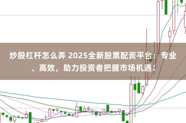 炒股杠杆怎么弄 2025全新股票配资平台：专业、高效，助力投资者把握市场机遇！