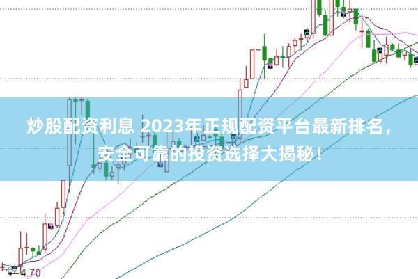 炒股配资利息 2023年正规配资平台最新排名，安全可靠的投资选择大揭秘！