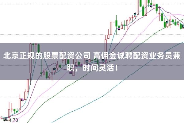 北京正规的股票配资公司 高佣金诚聘配资业务员兼职，时间灵活！