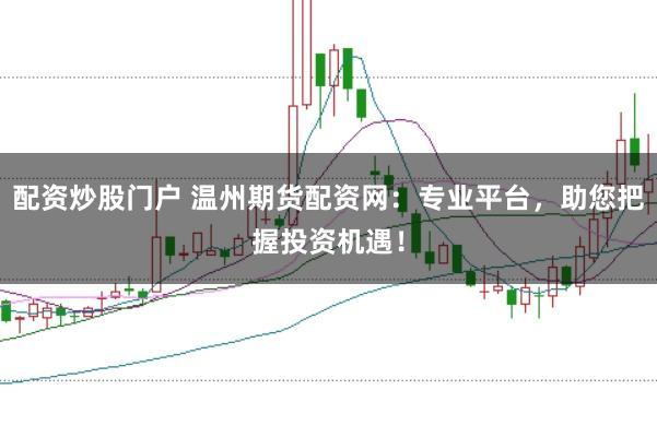 配资炒股门户 温州期货配资网：专业平台，助您把握投资机遇！