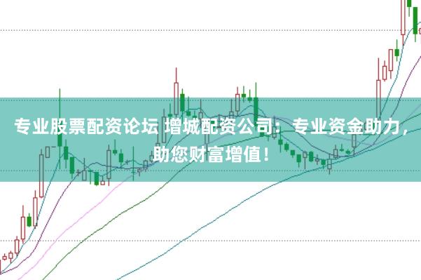 专业股票配资论坛 增城配资公司：专业资金助力，助您财富增值！