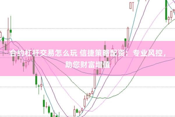 合约杠杆交易怎么玩 信捷策略配资：专业风控，助您财富增值