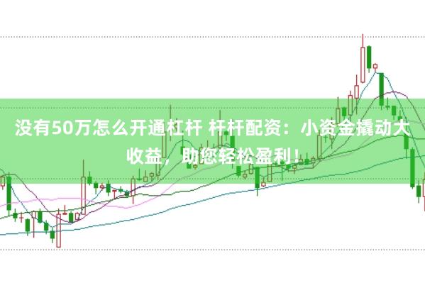 没有50万怎么开通杠杆 杆杆配资：小资金撬动大收益，助您轻松盈利！