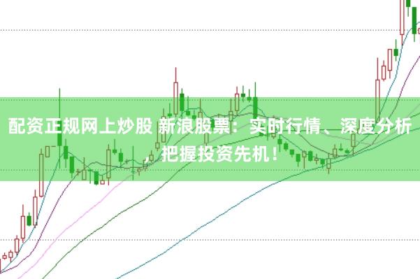 配资正规网上炒股 新浪股票：实时行情、深度分析，把握投资先机！