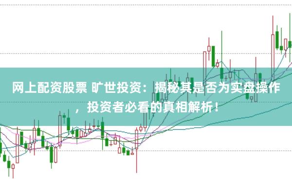 网上配资股票 旷世投资：揭秘其是否为实盘操作，投资者必看的真相解析！