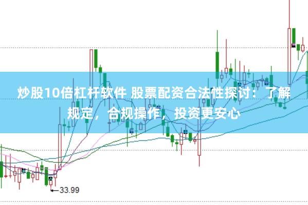 炒股10倍杠杆软件 股票配资合法性探讨：了解规定，合规操作，投资更安心
