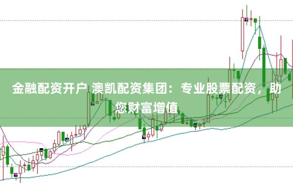 金融配资开户 澳凯配资集团：专业股票配资，助您财富增值