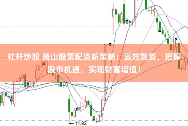 杠杆炒股 萧山股票配资新策略：高效融资，把握股市机遇，实现财富增值！