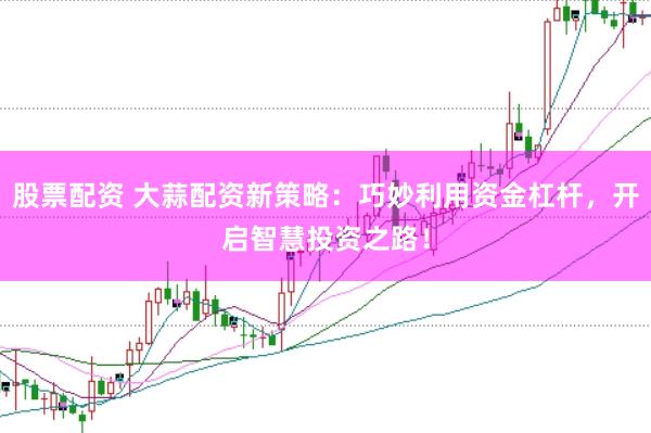 股票配资 大蒜配资新策略：巧妙利用资金杠杆，开启智慧投资之路！
