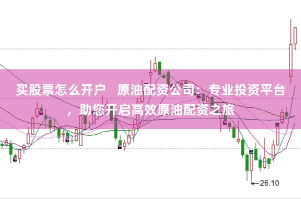 买股票怎么开户   原油配资公司：专业投资平台，助您开启高效原油配资之旅