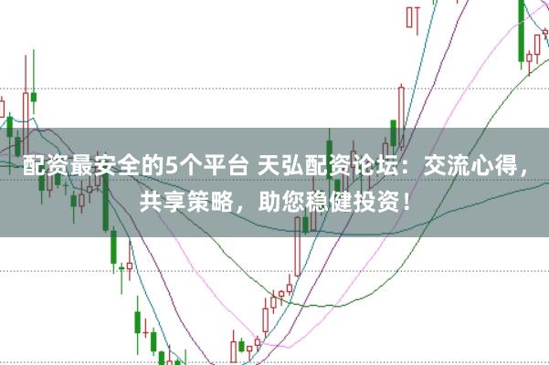 配资最安全的5个平台 天弘配资论坛：交流心得，共享策略，助您稳健投资！