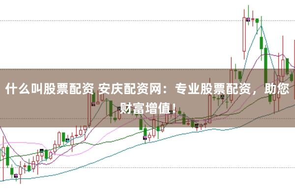 什么叫股票配资 安庆配资网：专业股票配资，助您财富增值！