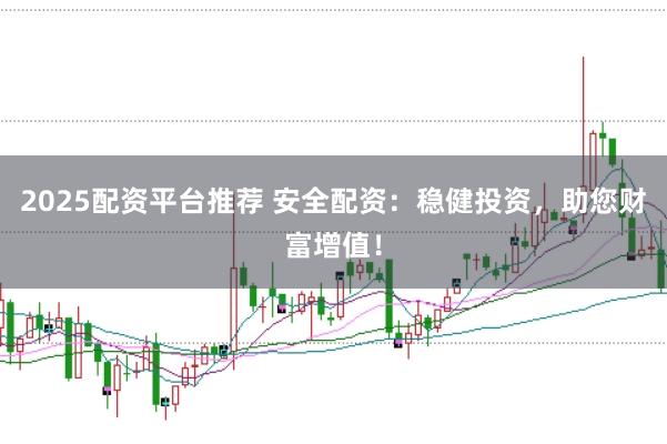 2025配资平台推荐 安全配资：稳健投资，助您财富增值！