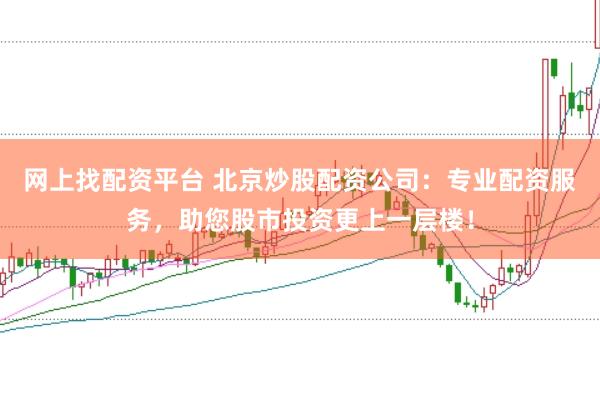 网上找配资平台 北京炒股配资公司：专业配资服务，助您股市投资更上一层楼！