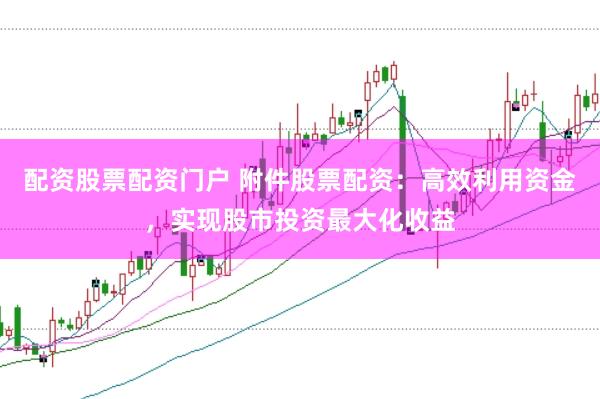 配资股票配资门户 附件股票配资：高效利用资金，实现股市投资最大化收益
