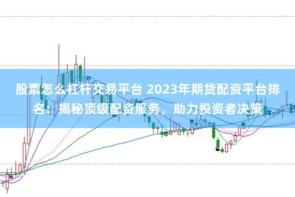 股票怎么杠杆交易平台 2023年期货配资平台排名：揭秘顶级配资服务，助力投资者决策