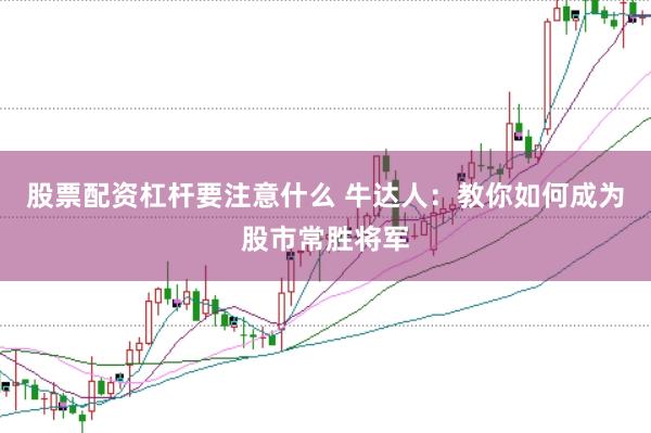股票配资杠杆要注意什么 牛达人：教你如何成为股市常胜将军