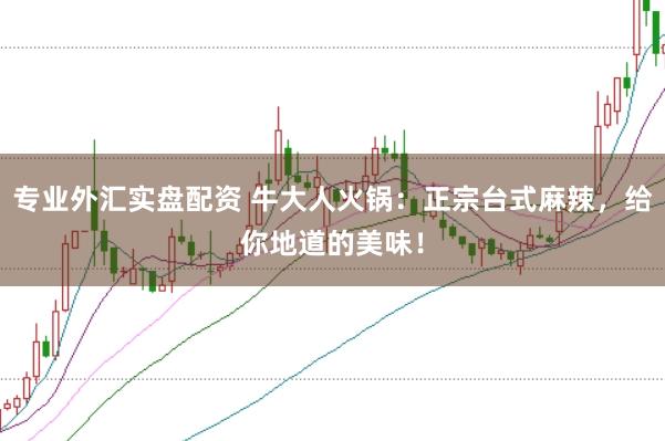 专业外汇实盘配资 牛大人火锅：正宗台式麻辣，给你地道的美味！
