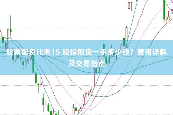 股票配资比例15 股指期货一手多少钱？费用详解及交易指南