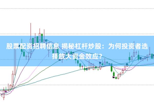 股票配资招聘信息 揭秘杠杆炒股：为何投资者选择放大资金效应？