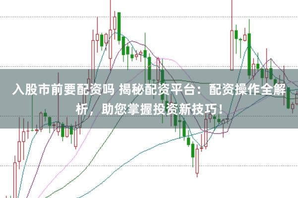 入股市前要配资吗 揭秘配资平台：配资操作全解析，助您掌握投资新技巧！
