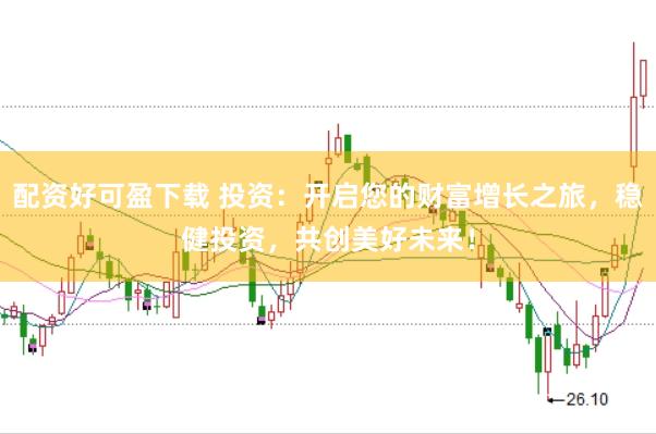 配资好可盈下载 投资：开启您的财富增长之旅，稳健投资，共创美好未来！