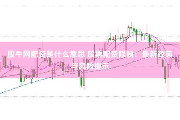 股牛网配资是什么意思 股票配资限制：最新政策与风险提示