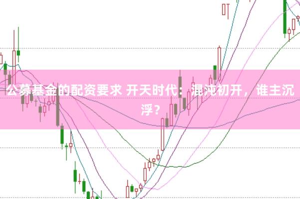 公募基金的配资要求 开天时代：混沌初开，谁主沉浮？