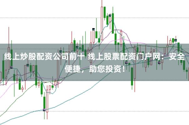线上炒股配资公司前十 线上股票配资门户网：安全便捷，助您投资！